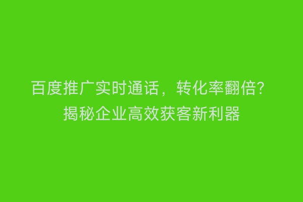 百度推广实时通话，转化率翻倍？揭秘企业高效获客新利器
