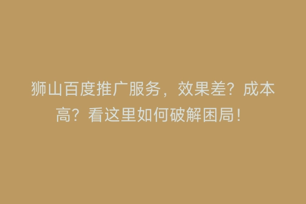 狮山百度推广服务，效果差？成本高？看这里如何破解困局！