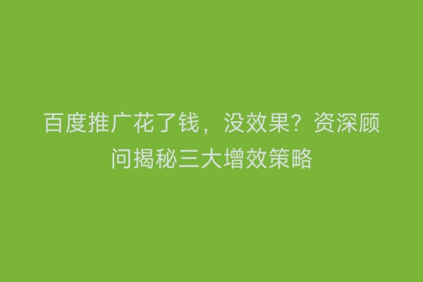 百度推广花了钱,没效果?资深顾问揭秘三大增效策略