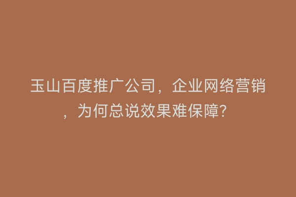 玉山百度推广公司，企业网络营销，为何总说效果难保障？