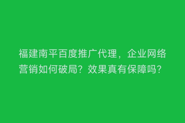 福建南平百度推广代理，企业网络营销如何破局？效果真有保障吗？