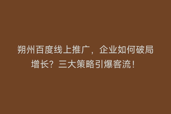 朔州百度线上推广，企业如何破局增长？三大策略引爆客流！