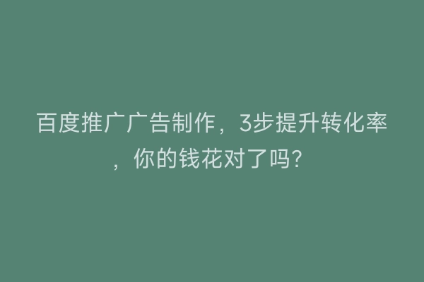 百度推广广告制作，3步提升转化率，你的钱花对了吗？
