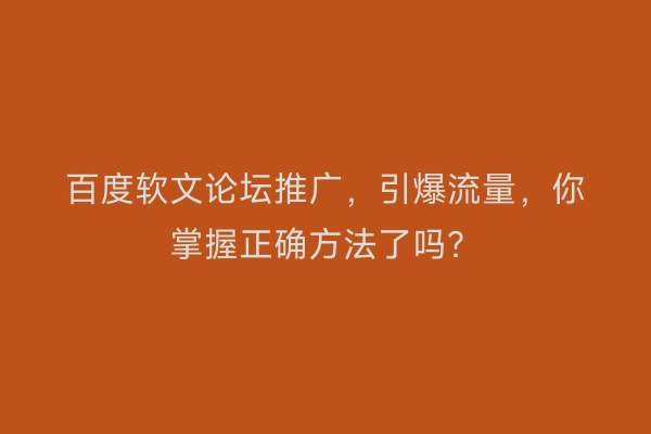 百度软文论坛推广，引爆流量，你掌握正确方法了吗？