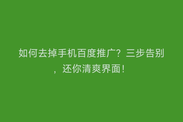 如何去掉手机百度推广？三步告别，还你清爽界面！