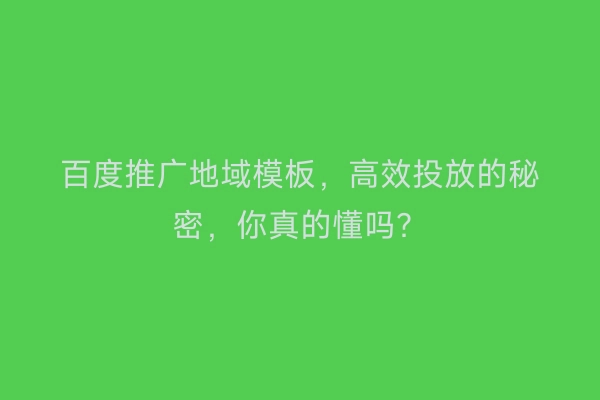 百度推广地域模板,高效投放的秘密,你真的懂吗?