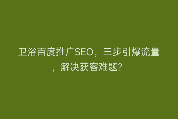 卫浴百度推广SEO,三步引爆流量,解决获客难题?
