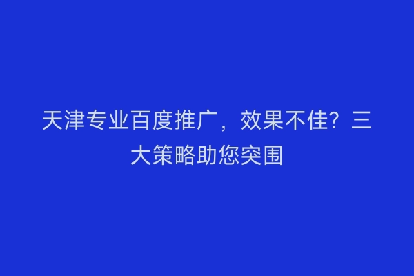 天津专业百度推广，效果不佳？三大策略助您突围