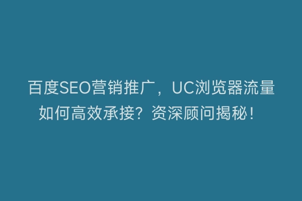 百度SEO营销推广，UC浏览器流量如何高效承接？资深顾问揭秘！