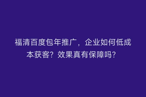 福清百度包年推广，企业如何低成本获客？效果真有保障吗？