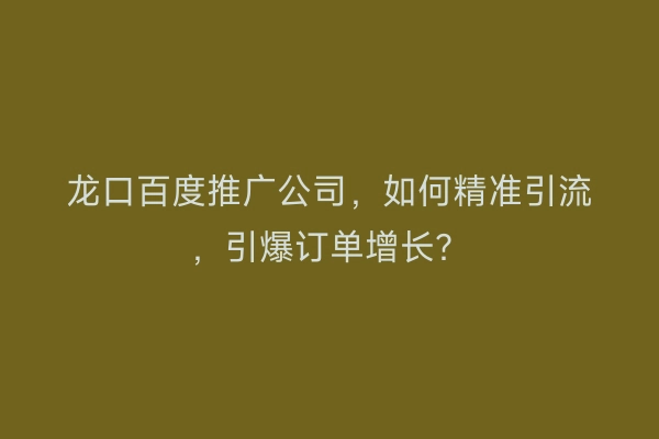 龙口百度推广公司，如何精准引流，引爆订单增长？