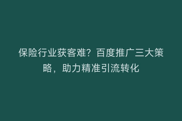 保险行业获客难？百度推广三大策略，助力精准引流转化