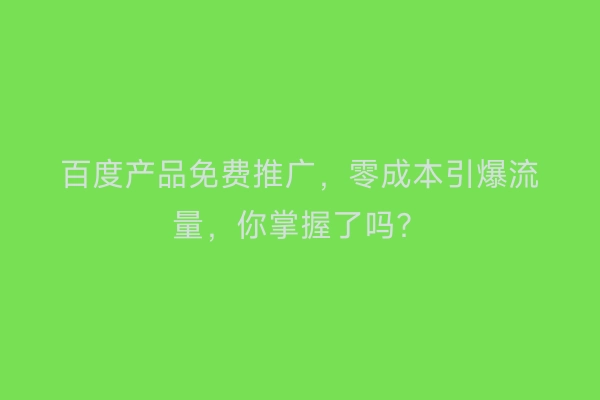百度产品免费推广，零成本引爆流量，你掌握了吗？