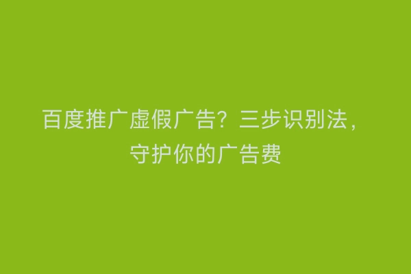 百度推广虚假广告?三步识别法,守护你的广告费