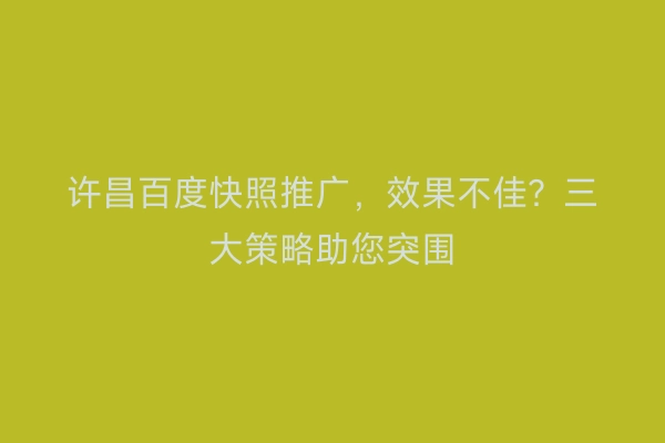 许昌百度快照推广，效果不佳？三大策略助您突围