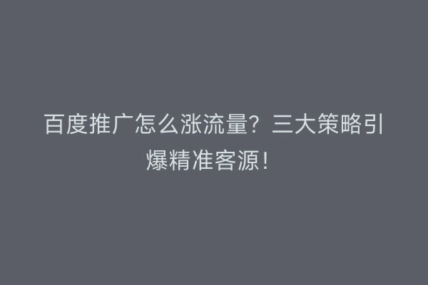百度推广怎么涨流量?三大策略引爆精准客源!