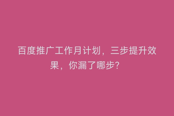 百度推广工作月计划，三步提升效果，你漏了哪步？