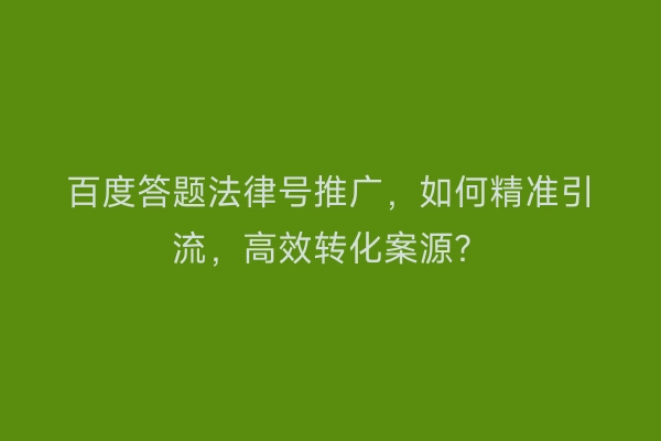 百度答题法律号推广，如何精准引流，高效转化案源？