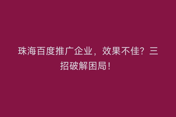 珠海百度推广企业，效果不佳？三招破解困局！