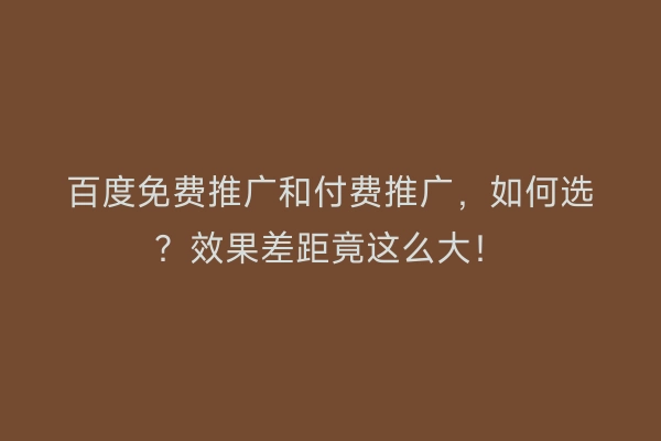百度免费推广和付费推广，如何选？效果差距竟这么大！