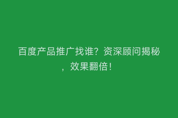 百度产品推广找谁？资深顾问揭秘，效果翻倍！