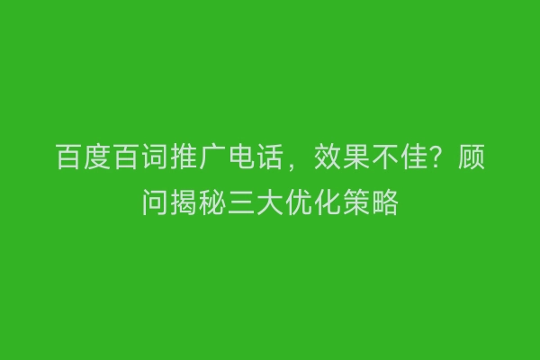 百度百词推广电话，效果不佳？顾问揭秘三大优化策略
