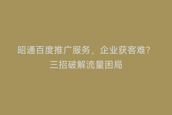 昭通百度推广服务，企业获客难？三招破解流量困局