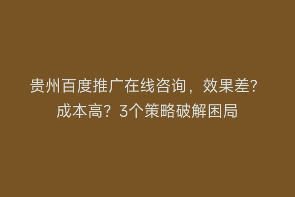 贵州百度推广在线咨询，效果差？成本高？3个策略破解困局