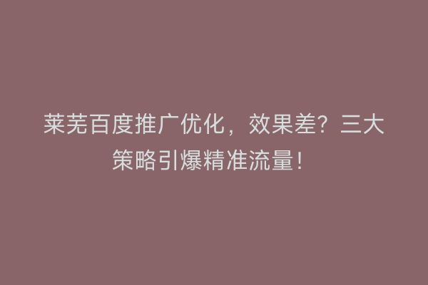 莱芜百度推广优化，效果差？三大策略引爆精准流量！