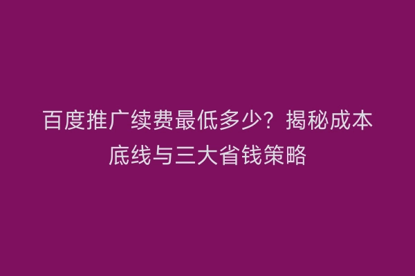 百度推广续费最低多少？揭秘成本底线与三大省钱策略