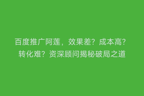 百度推广阿莲，效果差？成本高？转化难？资深顾问揭秘破局之道