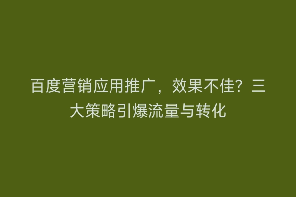 百度营销应用推广，效果不佳？三大策略引爆流量与转化