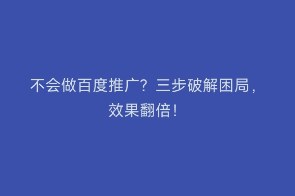 不会做百度推广?三步破解困局,效果翻倍!