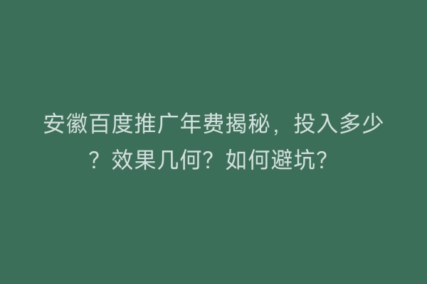 安徽百度推广年费揭秘，投入多少？效果几何？如何避坑？