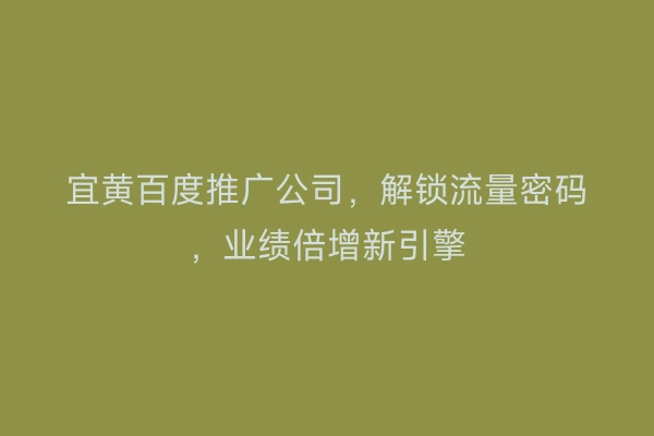 宜黄百度推广公司，解锁流量密码，业绩倍增新引擎