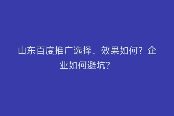 山东百度推广选择，效果如何？企业如何避坑？