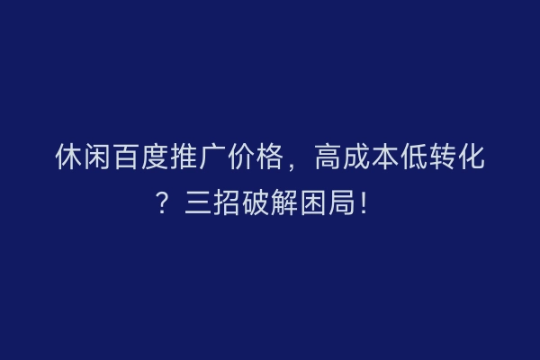 休闲百度推广价格，高成本低转化？三招破解困局！