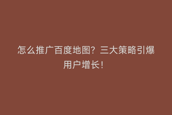 怎么推广百度地图？三大策略引爆用户增长！