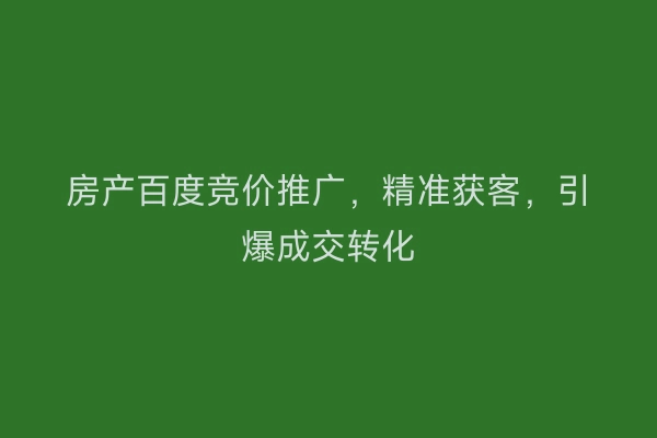 房产百度竞价推广，精准获客，引爆成交转化