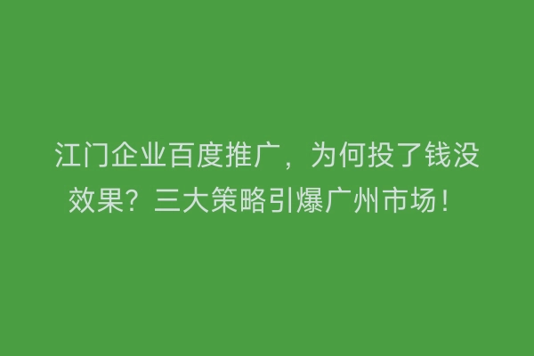 江门企业百度推广，为何投了钱没效果？三大策略引爆广州市场！