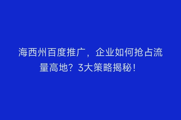 海西州百度推广，企业如何抢占流量高地？3大策略揭秘！