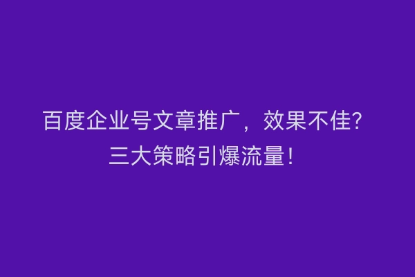 百度企业号文章推广，效果不佳？三大策略引爆流量！