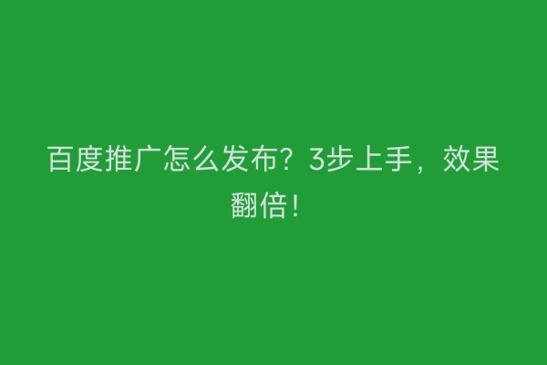 百度推广怎么发布？3步上手，效果翻倍！