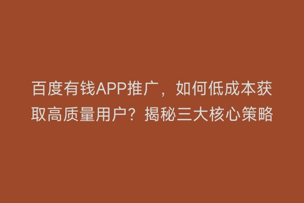 百度有钱APP推广,如何低成本获取高质量用户?揭秘三大核心策略