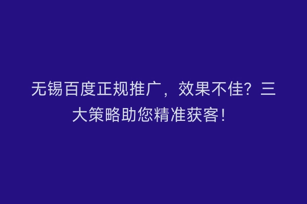 无锡百度正规推广，效果不佳？三大策略助您精准获客！