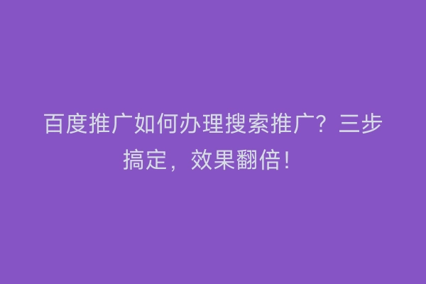 百度推广如何办理搜索推广?三步搞定,效果翻倍!
