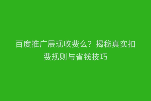 百度推广展现收费么？揭秘真实扣费规则与省钱技巧