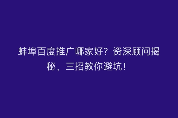 蚌埠百度推广哪家好？资深顾问揭秘，三招教你避坑！