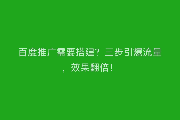 百度推广需要搭建？三步引爆流量，效果翻倍！