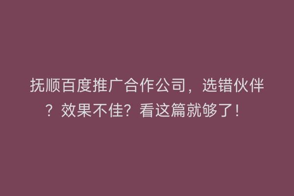 抚顺百度推广合作公司，选错伙伴？效果不佳？看这篇就够了！